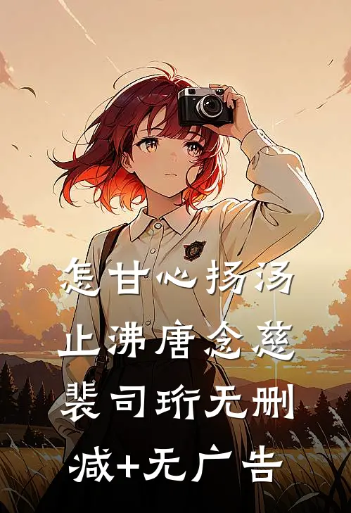 怎甘心扬汤止沸唐念慈裴司珩无删减+无广告