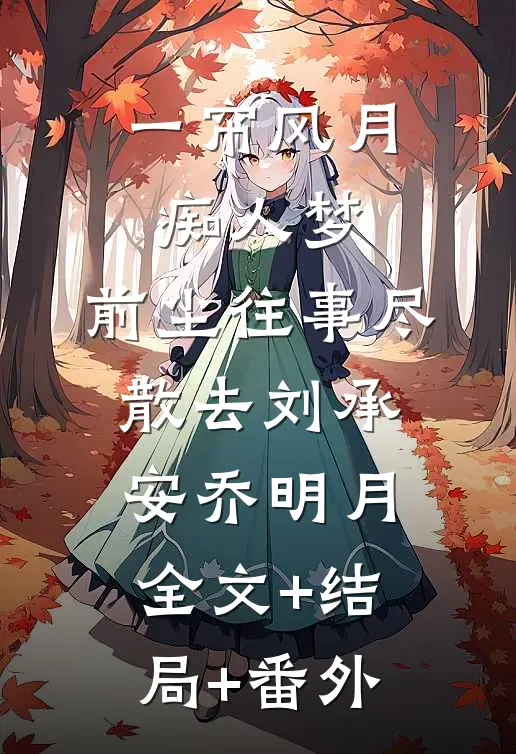 一帘风月痴人梦，前尘往事尽散去刘承安乔明月全文+结局+番外