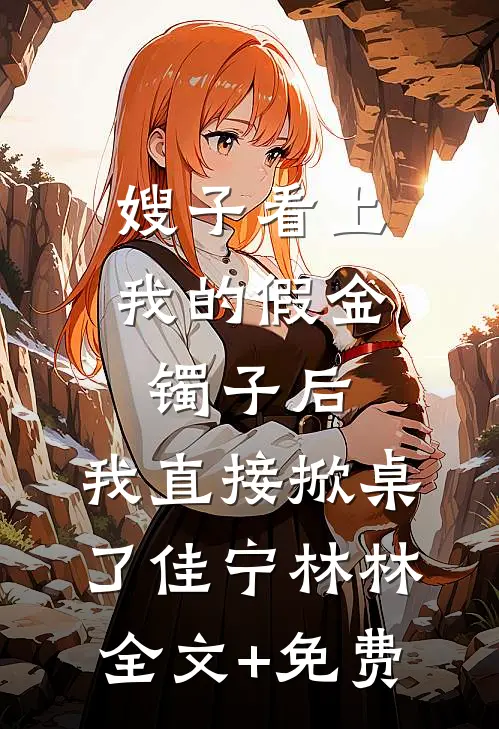 嫂子看上我的假金镯子后，我直接掀桌了佳宁林林全文+免费