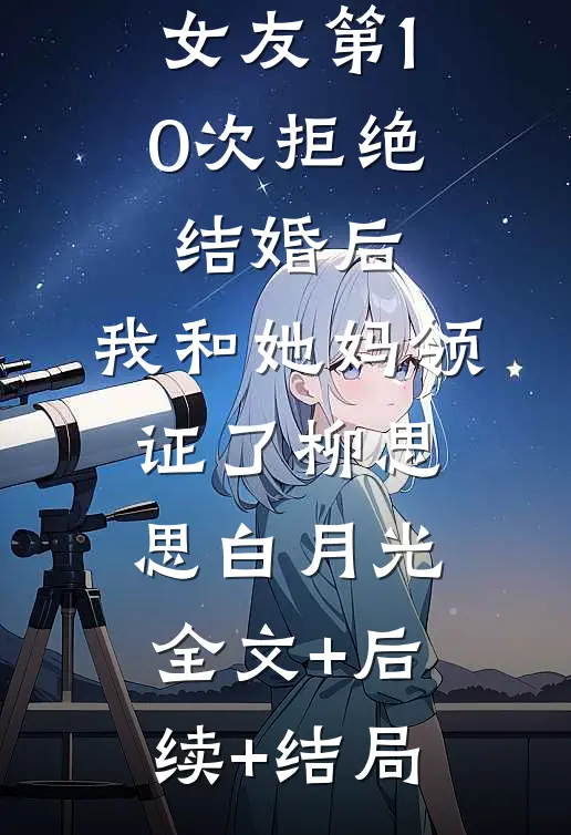 女友第10次拒绝结婚后，我和她妈领证了柳思思白月光全文+后续+结局