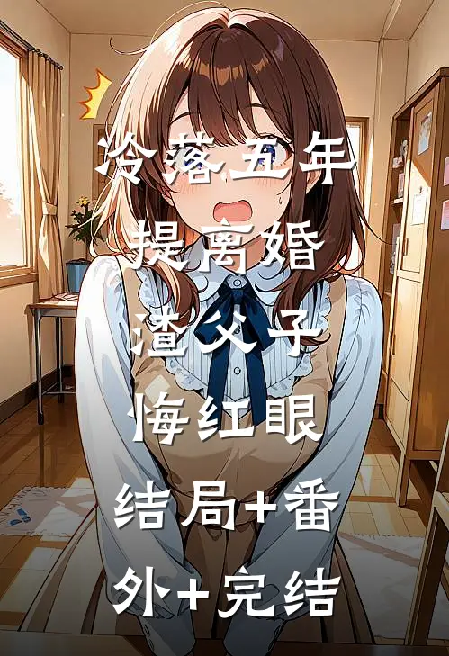 冷落五年提离婚，渣父子悔红眼:结局+番外+完结