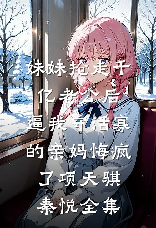 妹妹抢走千亿老公后，逼我守活寡的亲妈悔疯了项天骐秦悦全集