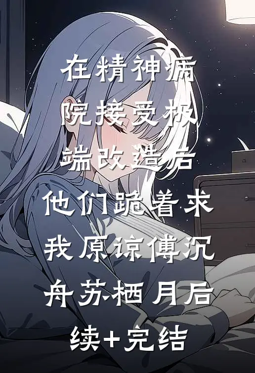 在精神病院接受极端改造后，他们跪着求我原谅傅沉舟苏栖月后续+完结