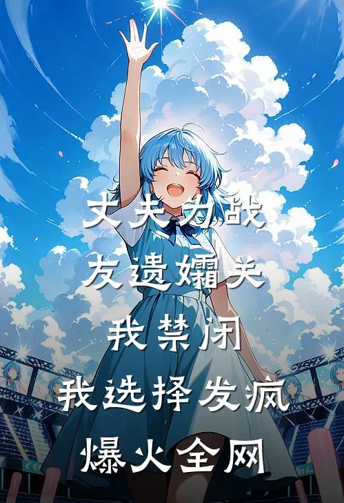 丈夫为战友遗孀关我禁闭，我选择发疯爆火全网