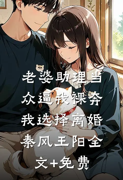 老婆助理当众逼我裸奔，我选择离婚秦风王阳全文+免费
