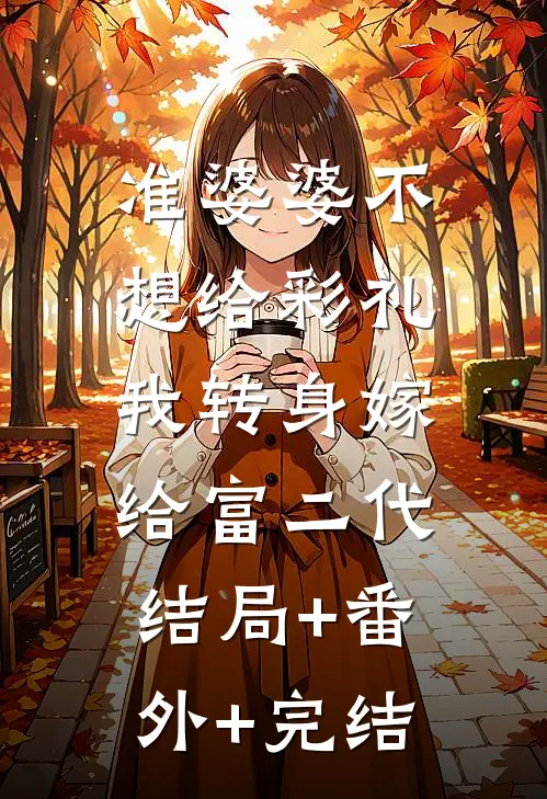 准婆婆不想给彩礼，我转身嫁给富二代:结局+番外+完结