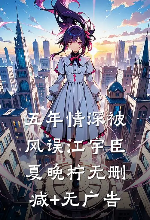 五年情深被风误江宇臣夏晚柠无删减+无广告