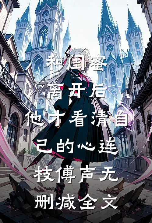 和闺蜜离开后，他才看清自己的心连枝傅声无删减全文