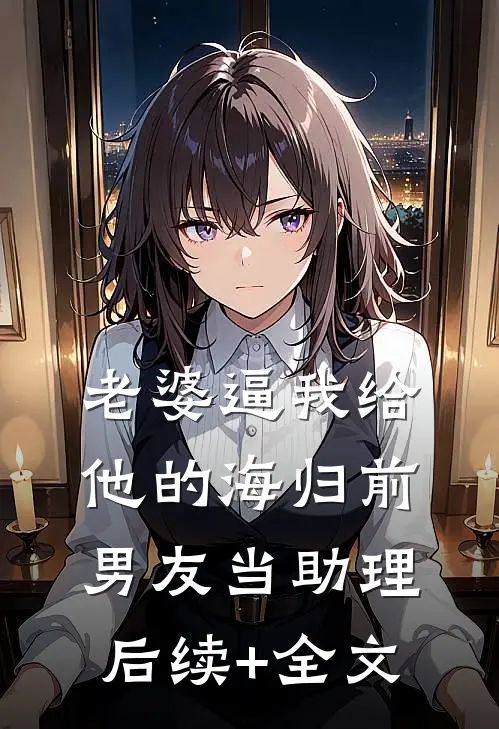老婆逼我给他的海归前男友当助理后续+全文