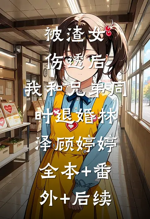 被渣女伤透后，我和兄弟同时退婚林泽顾婷婷:全本+番外+后续