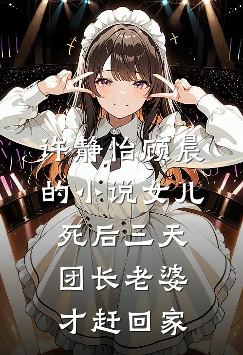 许静怡顾晨的小说女儿死后三天，团长老婆才赶回家