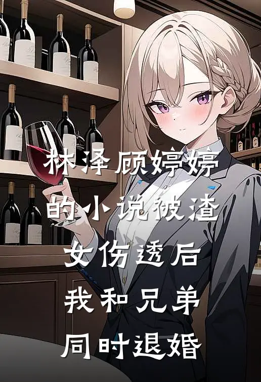 林泽顾婷婷的小说被渣女伤透后，我和兄弟同时退婚
