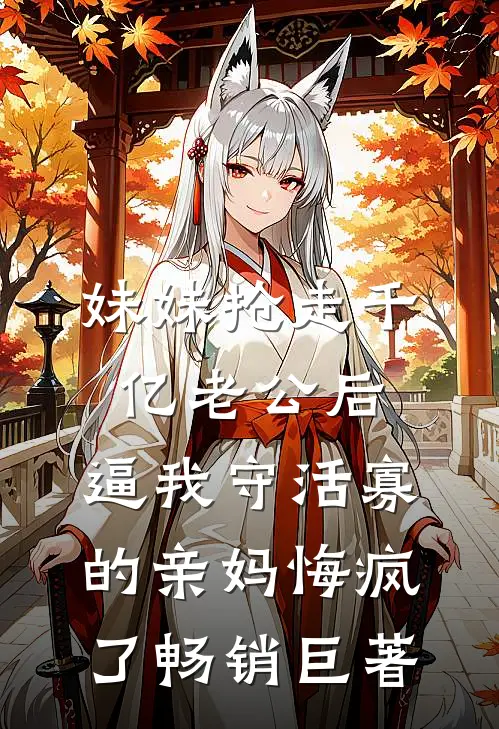 妹妹抢走千亿老公后，逼我守活寡的亲妈悔疯了畅销巨著