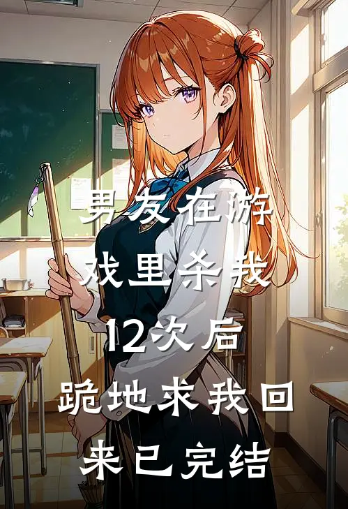 男友在游戏里杀我12次后，跪地求我回来已完结