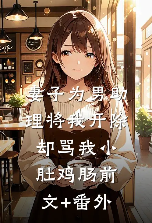 妻子为男助理将我开除，却骂我小肚鸡肠前文+番外