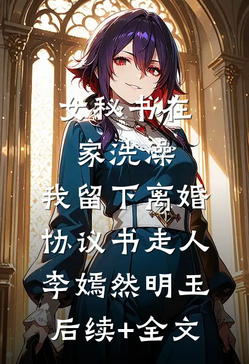 女秘书在家洗澡，我留下离婚协议书走人李嫣然明玉后续+全文