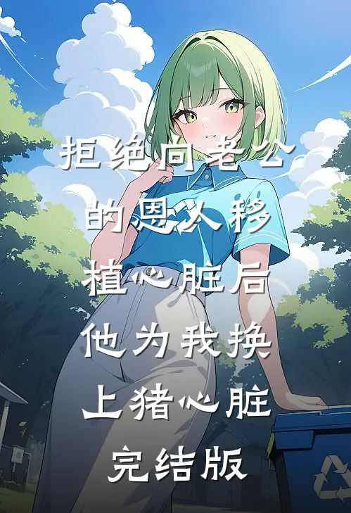 拒绝向老公的恩人移植心脏后，他为我换上猪心脏完结版