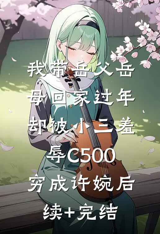 我带岳父岳母回家过年，却被小三羞辱C500穷成许婉后续+完结
