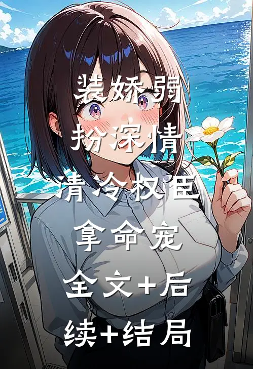 装娇弱扮深情，清冷权臣拿命宠:全文+后续+结局