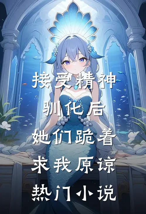 接受精神驯化后，她们跪着求我原谅热门小说