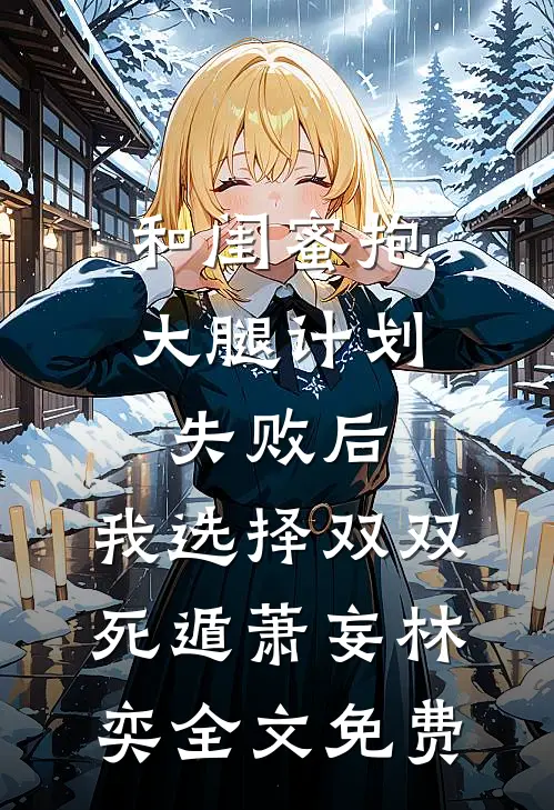和闺蜜抱大腿计划失败后，我选择双双死遁萧妄林奕全文免费