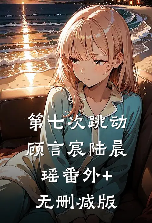 第七次跳动顾言宸陆晨瑶番外+无删减版