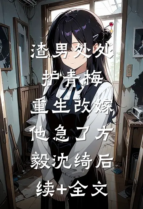 渣男处处护青梅，重生改嫁他急了方毅沈绮后续+全文