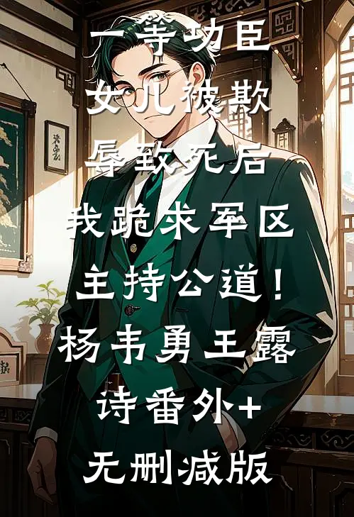 一等功臣女儿被欺辱致死后，我跪求军区主持公道！杨韦勇王露诗:番外+无删减版