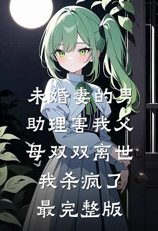 未婚妻的男助理害我父母双双离世，我杀疯了最完整版