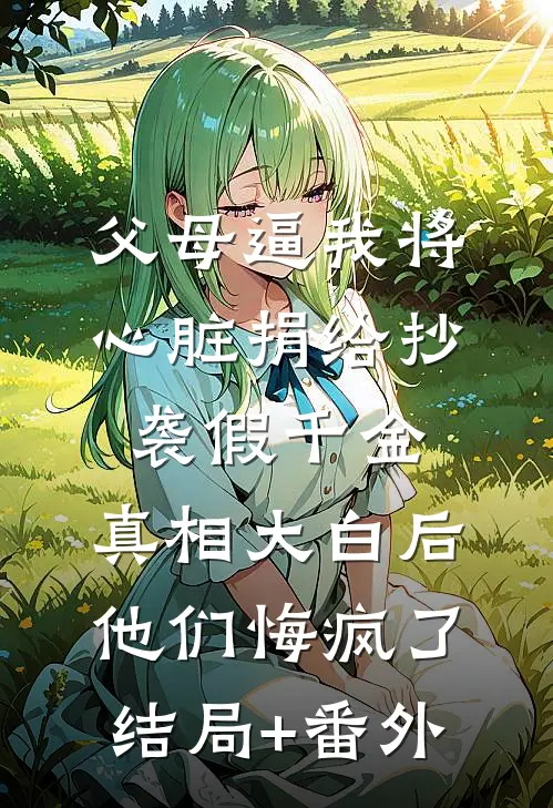 父母逼我将心脏捐给抄袭假千金，真相大白后他们悔疯了结局+番外