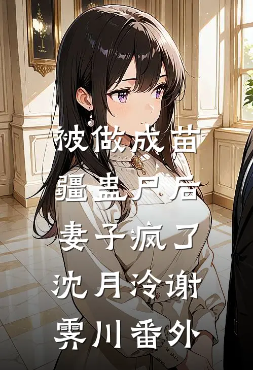 被做成苗疆蛊尸后，妻子疯了沈月泠谢霁川番外