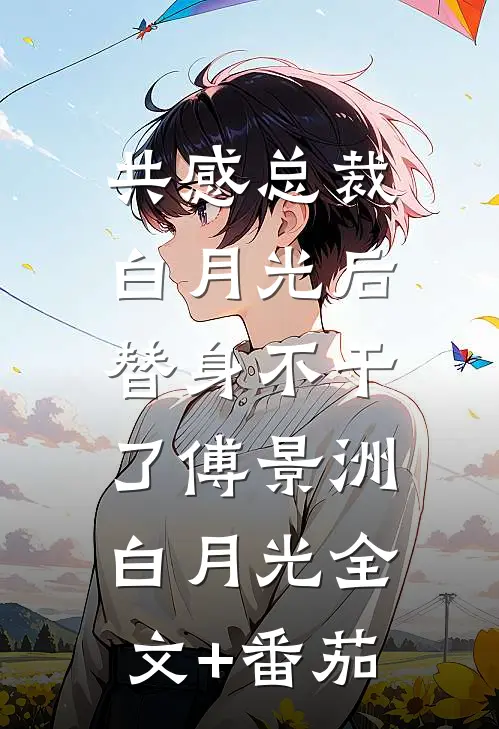 共感总裁白月光后，替身不干了傅景洲白月光全文+番茄