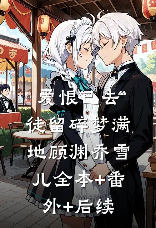 爱恨已去，徒留碎梦满地顾渊乔雪儿全本+番外+后续