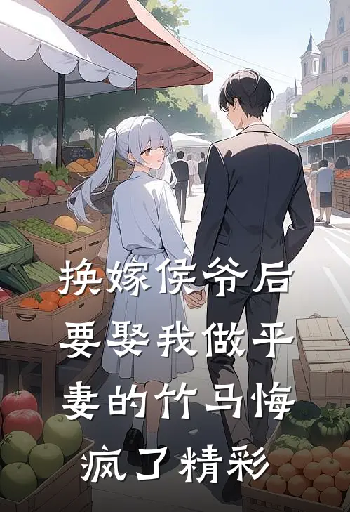 换嫁侯爷后，要娶我做平妻的竹马悔疯了精彩