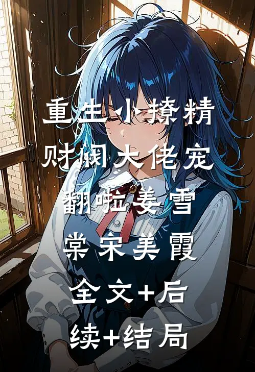 重生小撩精：财阀大佬宠翻啦姜雪棠宋美霞:全文+后续+结局