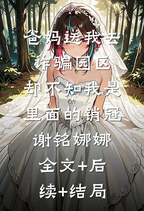 爸妈送我去诈骗园区，却不知我是里面的销冠谢铭娜娜:全文+后续+结局