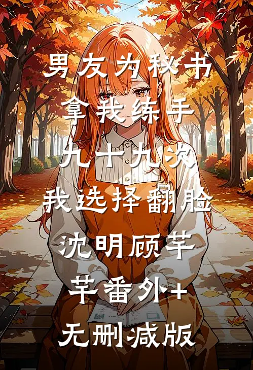 男友为秘书拿我练手九十九次，我选择翻脸沈明顾芊芊番外+无删减版