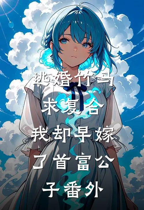 逃婚竹马求复合，我却早嫁了首富公子番外