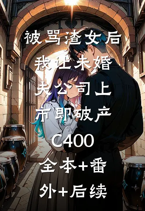 被骂渣女后，我让未婚夫公司上市即破产C400:全本+番外+后续