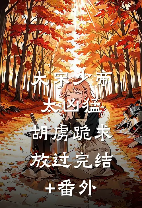 大宋少帝太凶猛，胡虏跪求放过完结+番外