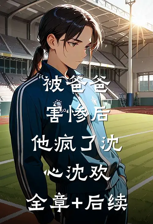 被爸爸害惨后，他疯了沈心沈欢:全章+后续