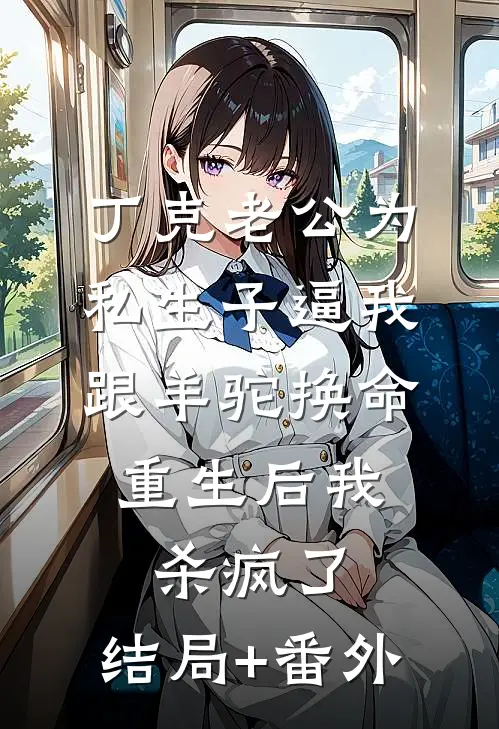 丁克老公为私生子逼我跟羊驼换命，重生后我杀疯了:结局+番外
