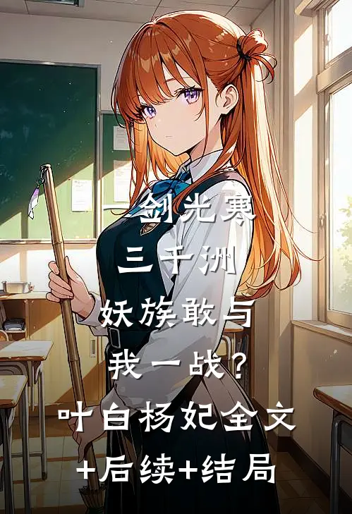 一剑光寒三千洲，妖族敢与我一战？叶白杨妃:全文+后续+结局