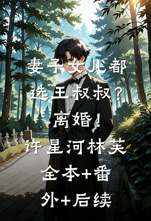 妻子女儿都选王叔叔？离婚！许星河林芙全本+番外+后续