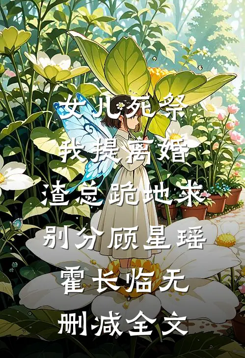 女儿死祭我提离婚，渣总跪地求别分顾星瑶霍长临无删减全文