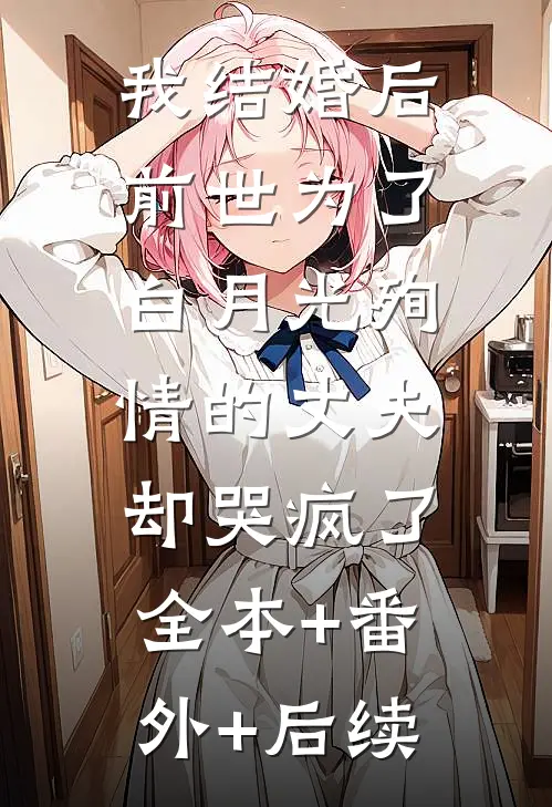 我结婚后，前世为了白月光殉情的丈夫却哭疯了:全本+番外+后续