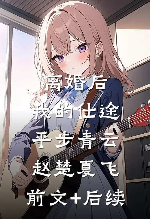 离婚后，我的仕途平步青云赵楚夏飞:前文+后续