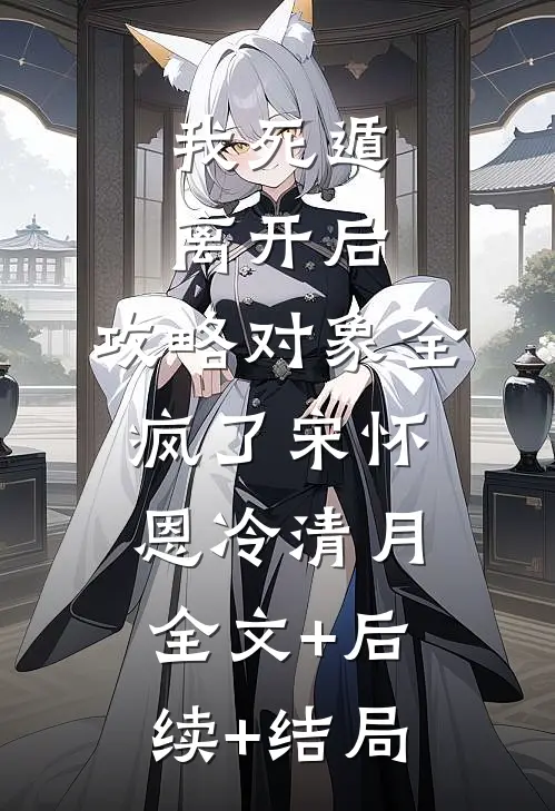 我死遁离开后，攻略对象全疯了宋怀恩冷清月:全文+后续+结局