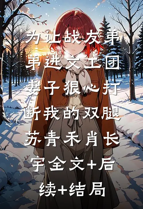 为让战友弟弟进文工团，妻子狠心打断我的双腿苏青禾肖长宇全文+后续+结局