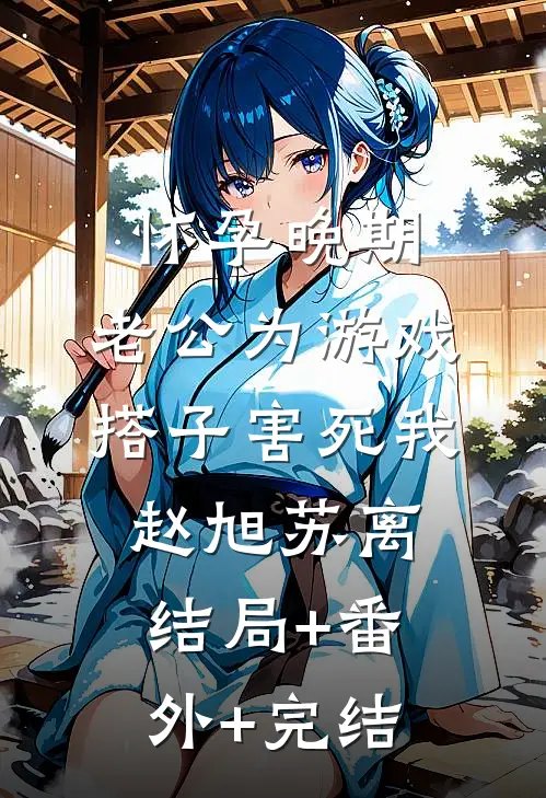 怀孕晚期，老公为游戏搭子害死我赵旭苏离结局+番外+完结